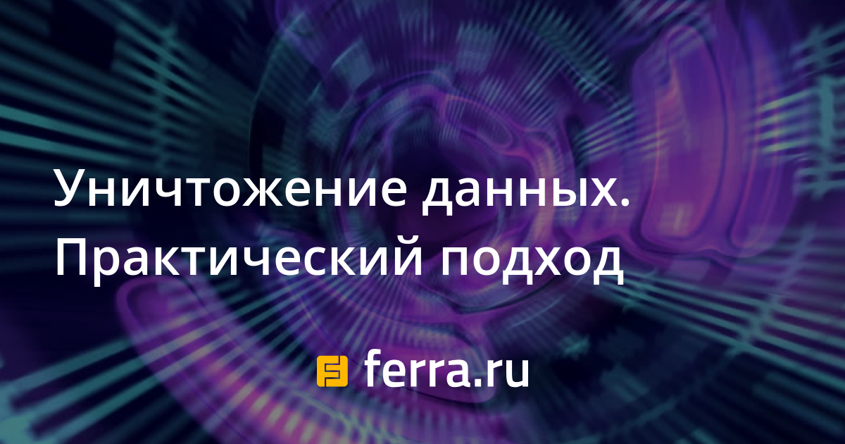 уничтожение данных. практический подход ferra.ru. о том, почему нужно уничтожать данные, не оставляя даже вероятности и