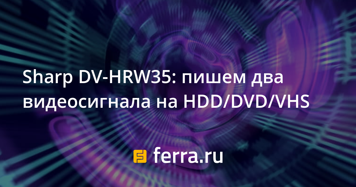 Sharp DV-HRW35: пишем два видеосигнала на HDD/DVD/VHS — Ferra.ru