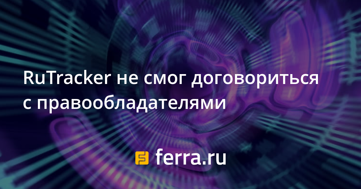 RuTracker не смог договориться с правообладателями — Ferra.ru